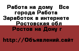 Работа на дому - Все города Работа » Заработок в интернете   . Ростовская обл.,Ростов-на-Дону г.